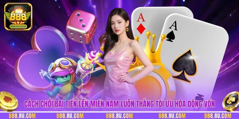 Cách chơi bài tiến lên miền nam luôn thắng tối ưu hóa dòng vốn