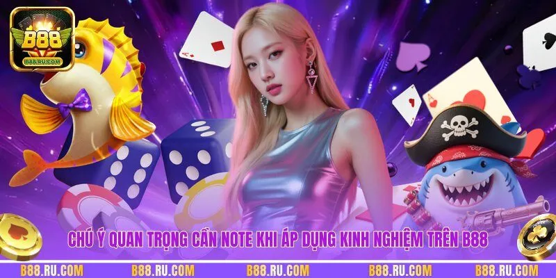 Chú ý quan trọng cần note khi áp dụng kinh nghiệm trên B88