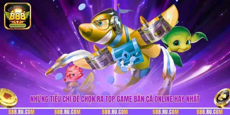 Những tiêu chí để chọn ra top game bắn cá online hay nhất