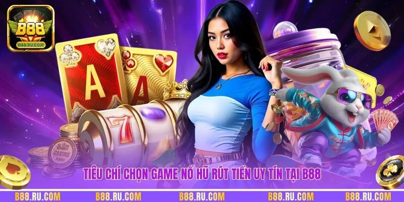 Tiêu chí chọn game nổ hũ rút tiền uy tín tại B88