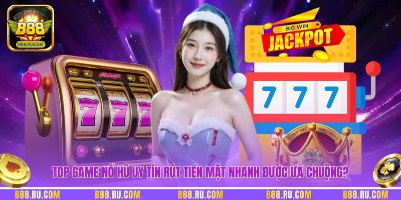 Top game nổ hũ uy tín rút tiền mặt nhanh được ưa chuộng?