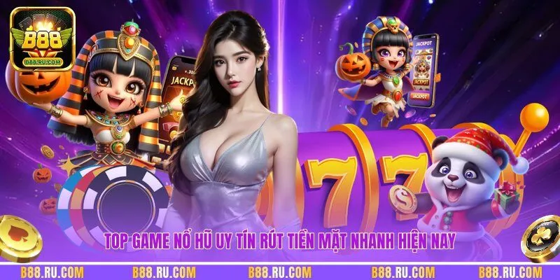 Top game nổ hũ uy tín rút tiền mặt nhanh hiện nay